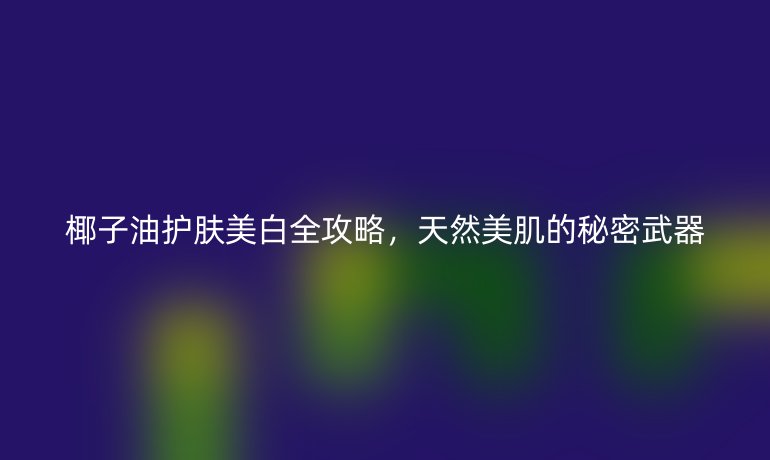 椰子油護(hù)膚美白全攻略，天然美肌的秘密武器