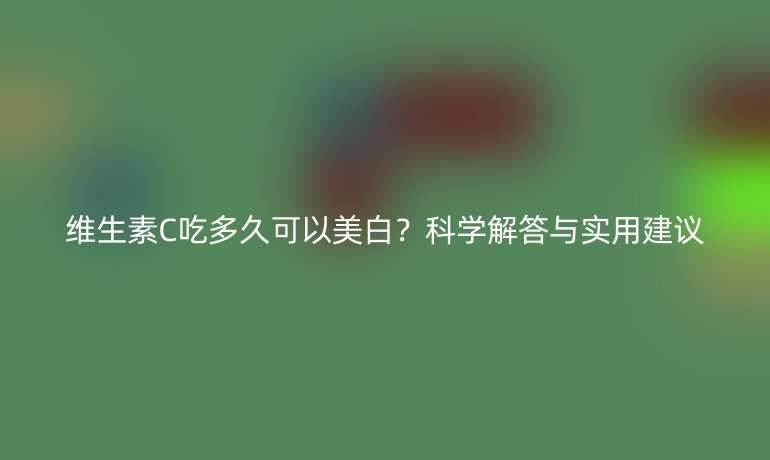 維生素C吃多久可以美白？科學(xué)解答與實(shí)用建議