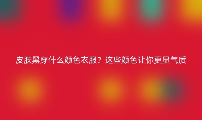 皮膚黑穿什么顏色衣服？這些顏色讓你更顯氣質(zhì)