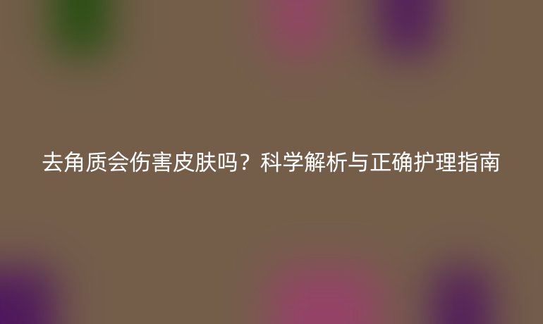 去角質(zhì)會傷害皮膚嗎？科學(xué)解析與正確護理指南