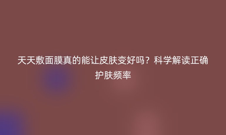 天天敷面膜真的能讓皮膚變好嗎？科學(xué)解讀正確護(hù)膚頻率