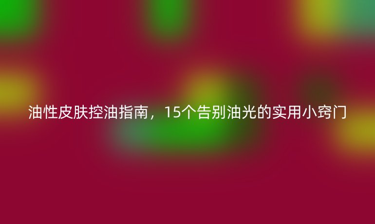 油性皮膚控油指南，15個告別油光的實用小竅門