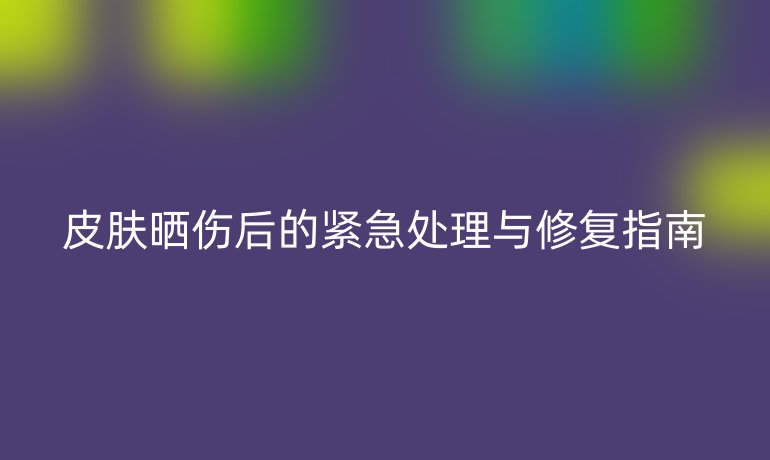 皮膚曬傷后的緊急處理與修復(fù)指南